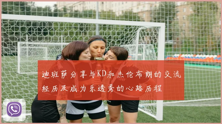 迪班萨分享与KD和杰伦布朗的交流经历及成为乐透秀的心路历程