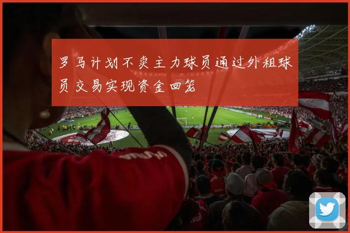 罗马计划不卖主力球员通过外租球员交易实现资金回笼