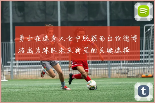 勇士在选秀大会中脱颖而出伦德博格成为球队未来新星的关键选择