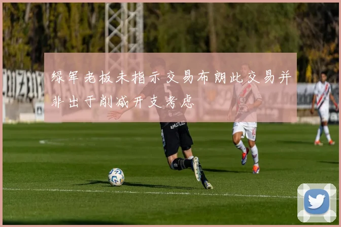 绿军老板未指示交易布朗此交易并非出于削减开支考虑