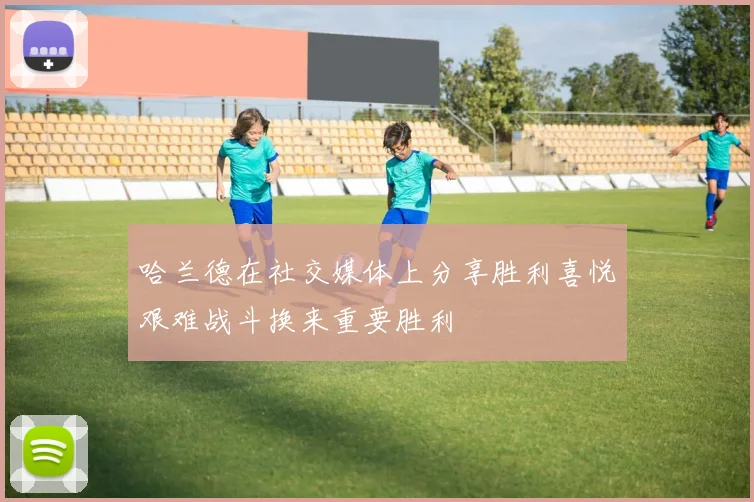 哈兰德在社交媒体上分享胜利喜悦艰难战斗换来重要胜利