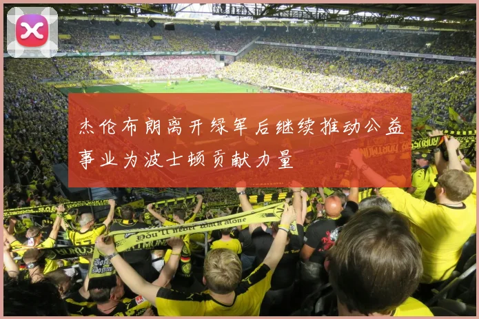 杰伦布朗离开绿军后继续推动公益事业为波士顿贡献力量