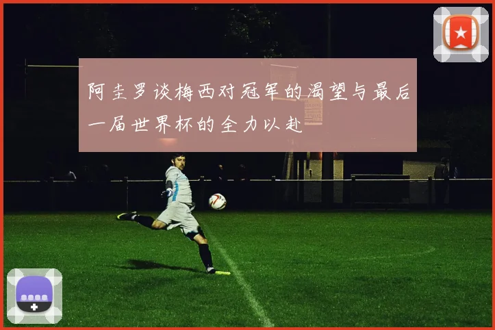 阿圭罗谈梅西对冠军的渴望与最后一届世界杯的全力以赴