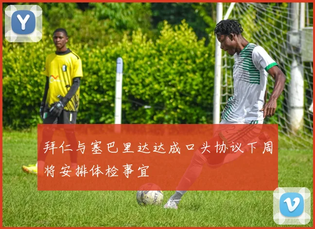 拜仁与塞巴里达达成口头协议下周将安排体检事宜