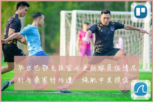 毕尔巴鄂竞技官方更新球员伤情尼科与桑塞特均遭腘绳肌中度损伤
