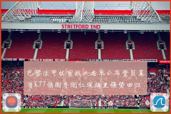 巴黎法甲收官战大名单公布登贝莱与K77领衔李刚仁埃梅里强势回归