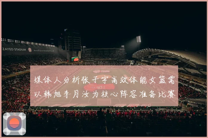 媒体人分析张子宇高效体能女篮需以韩旭李月汝为核心阵容准备比赛