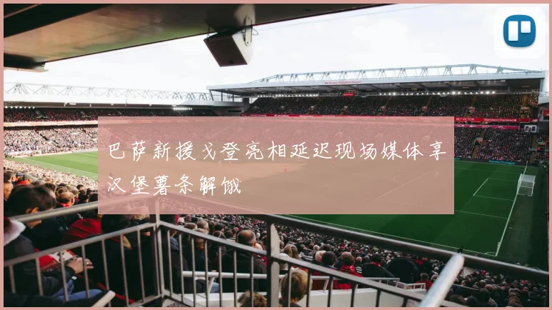 巴萨新援戈登亮相延迟现场媒体享汉堡薯条解饿