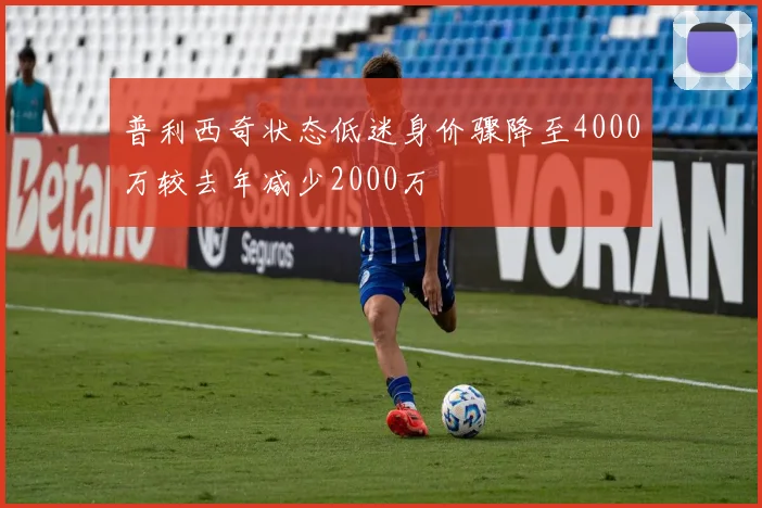普利西奇状态低迷身价骤降至4000万较去年减少2000万