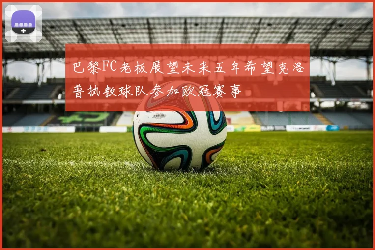 巴黎FC老板展望未来五年希望克洛普执教球队参加欧冠赛事