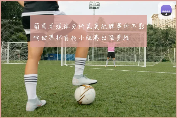 葡萄牙媒体分析莱奥红牌事件不影响世界杯首轮小组赛出场资格