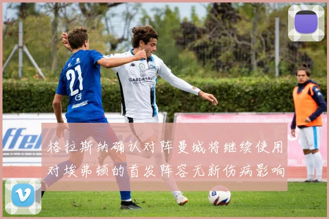 格拉斯纳确认对阵曼城将继续使用对埃弗顿的首发阵容无新伤病影响